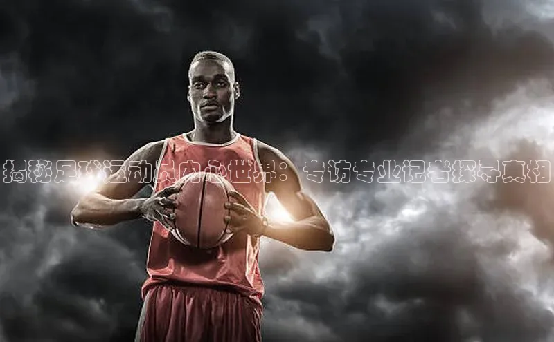 万向平台官网登录百度手机卫士揭秘足球运动员内心世界：专访专业记者探寻真相