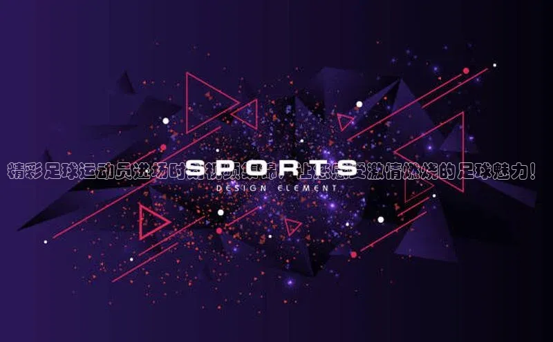 万向娱乐登录入口注册滴滴出行精彩足球运动员进场时刻视频集锦，让您感受激情燃烧的足球魅力！