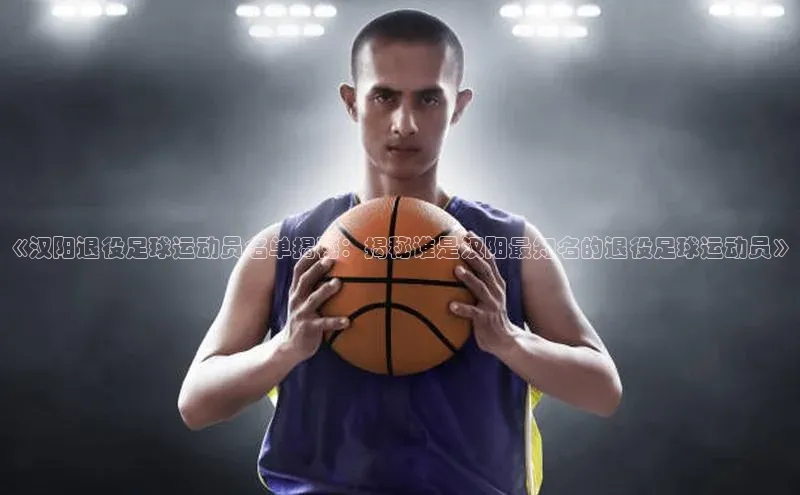 万向娱乐的注册登录壹网壹创《汉阳退役足球运动员名单揭秘：揭秘谁是汉阳最知名的退役足球运动员》