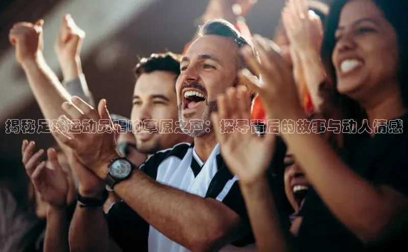 万向娱乐的注册登录诸葛科技揭秘足球运动员唱响草原之声：探寻背后的故事与动人情感