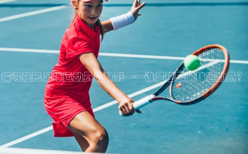 万向娱乐官网网页版登录入口百家号探寻强巴足球运动员的身影——谁是强巴足球运动员？