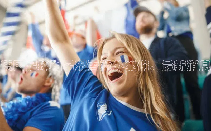 万向娱乐官方入口天键股份德国足球明星滑雪意外受伤，最新消息