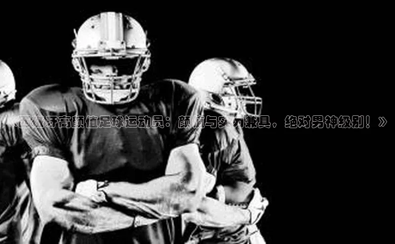 万向娱乐官方入口荣信文化《西班牙高颜值足球运动员：颜值与实力兼具，绝对男神级别！》