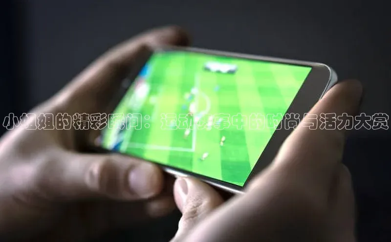 万向娱乐平台登录阿里尔公司小姐姐的精彩瞬间：运动赛事中的时尚与活力大赏