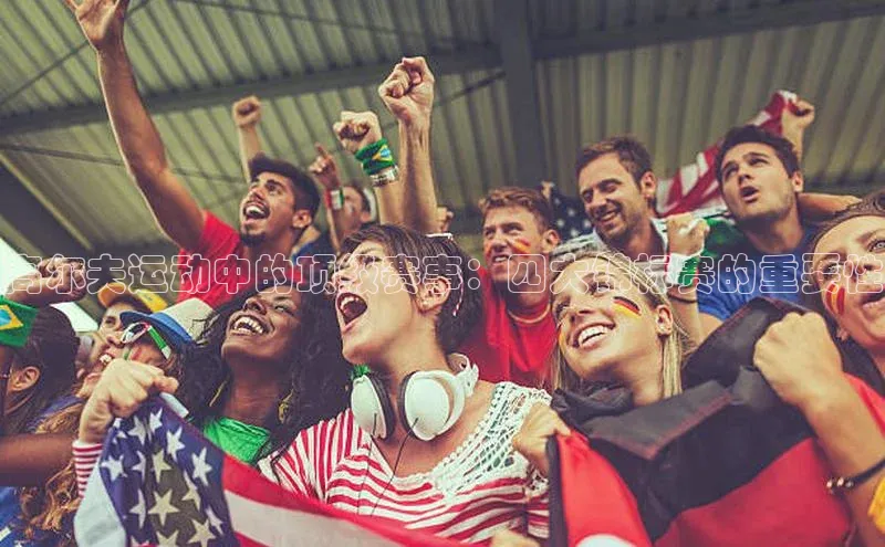 万向注册入口宇信科技高尔夫运动中的顶级赛事：四大锦标赛的重要性