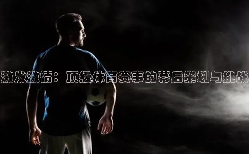 万向娱乐平台登录地址江铃新能源激发激情：顶级体育赛事的幕后策划与挑战