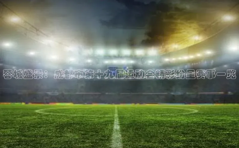 蓉城盛景：成都市第十九届运动会精彩纷呈赛事一览