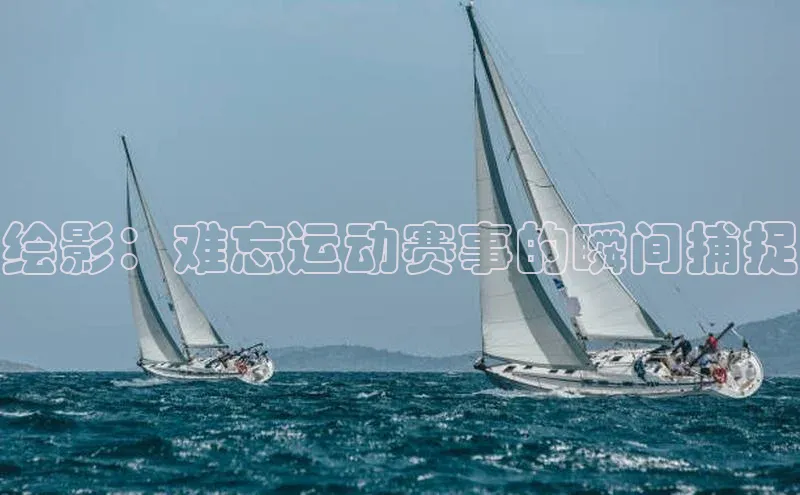 绘影：难忘运动赛事的瞬间捕捉