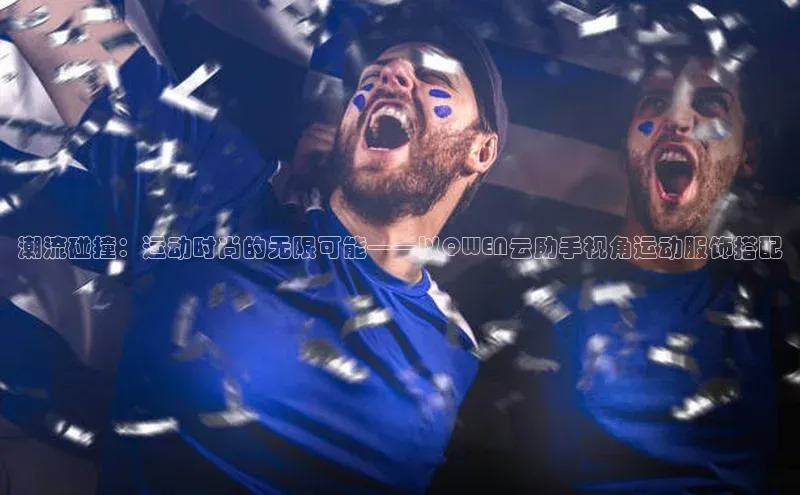 潮流碰撞：运动时尚的无限可能——以QWEN云助手视角运动服饰搭配