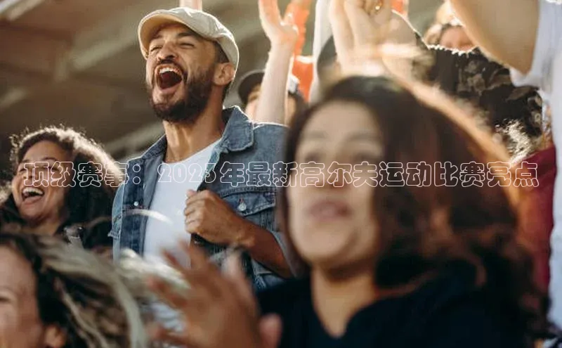 顶级赛事：2023年最新高尔夫运动比赛亮点