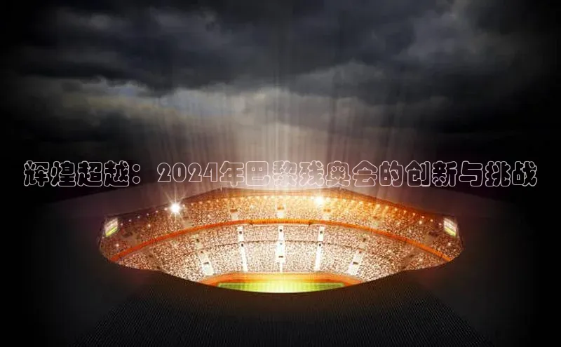 辉煌超越：2024年巴黎残奥会的创新与挑战