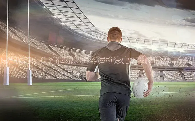 赛道风云：打造世界级汽车运动赛事场地的挑战与创新