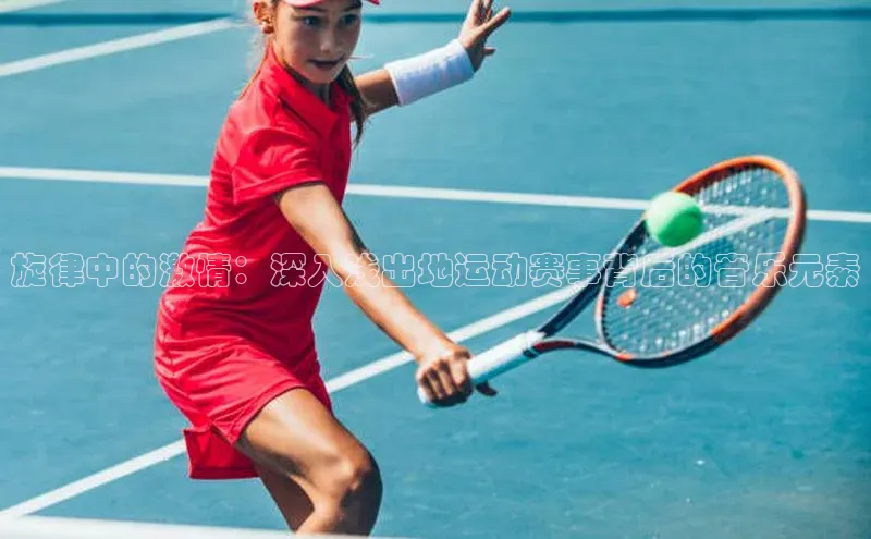 旋律中的激情：深入浅出地运动赛事背后的音乐元素