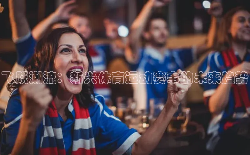 飞跃潮流：新兴体育运动赛事的未来趋势