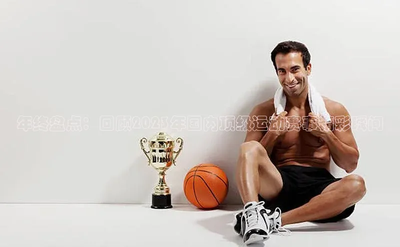 年终盘点：回顾2023年国内顶级运动赛事精彩瞬间