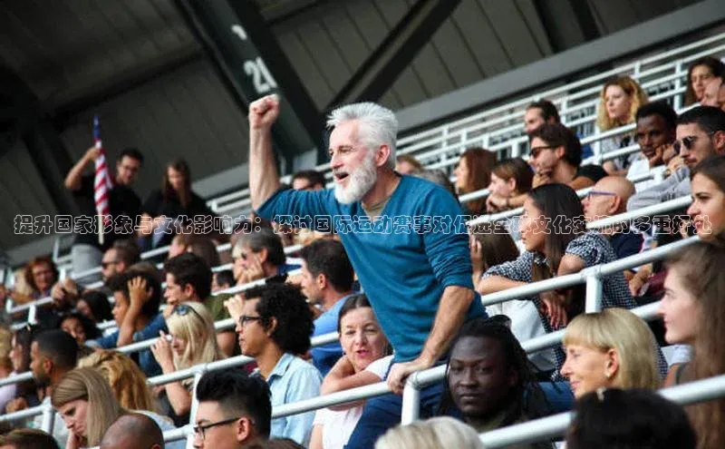 提升国家形象与文化影响力：探讨国际运动赛事对促进全球文化交流的多重好处