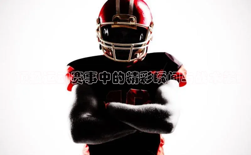 ：顶级运动赛事中的精彩瞬间与战术策略