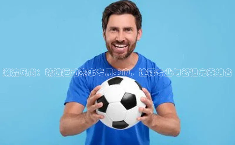 潮流风尚：精选运动赛事专用毛巾，诠释专业与舒适完美结合