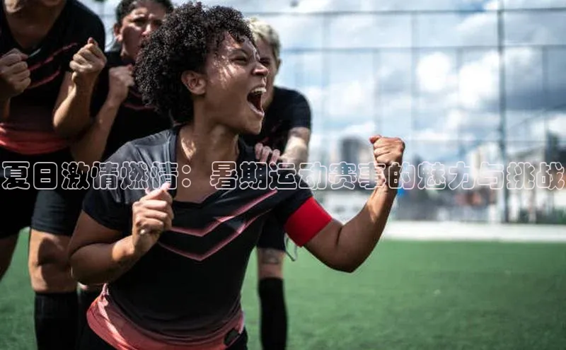 夏日激情燃情：暑期运动赛事的魅力与挑战