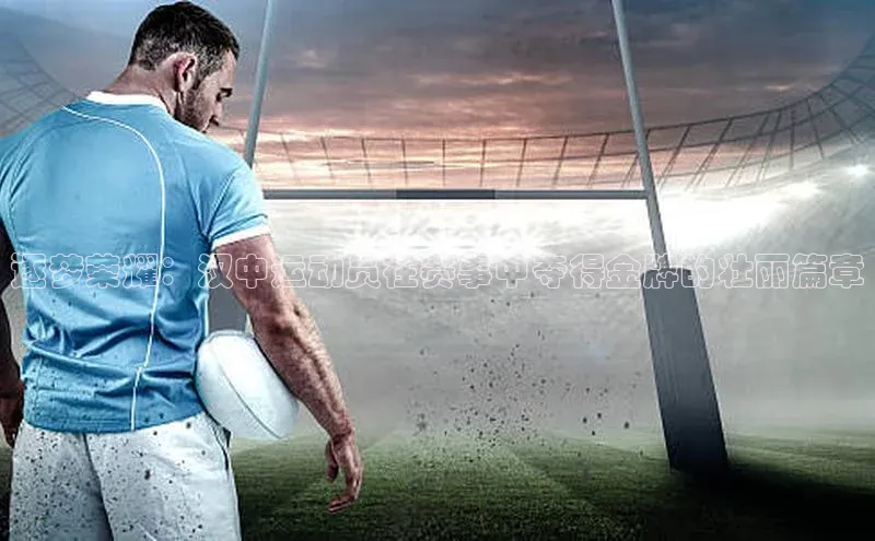 逐梦荣耀：汉中运动员在赛事中夺得金牌的壮丽篇章