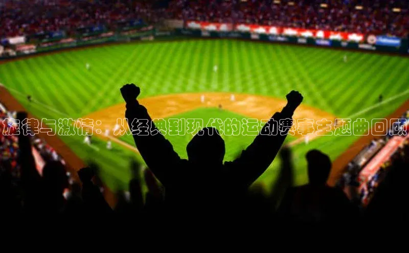 旋律与激情：从经典到现代的运动赛事主题曲回顾