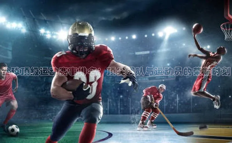 全球顶级运动赛事排名：顶尖团队与运动员的荣耀时刻