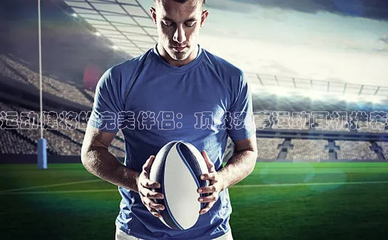 运动健将的完美伴侣：顶级赛事运动耳机推荐