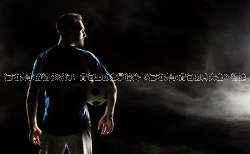 运动赛事的精彩瞬间：背包里的全景镜头-《运动赛事背包图片大全》精选
