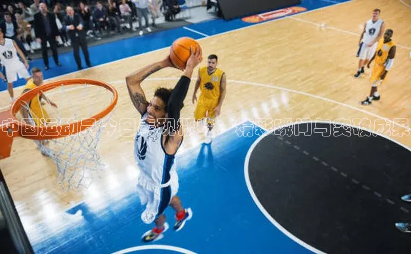 中国运动员今日表现概览：精彩瞬间与突破成果