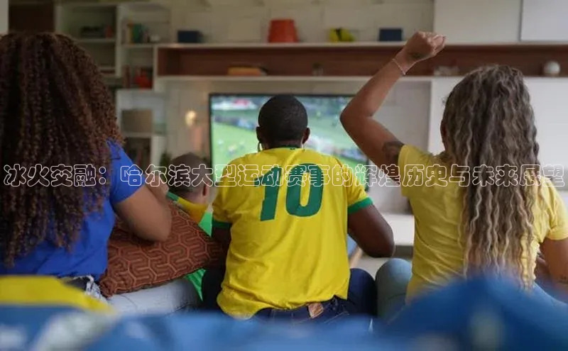 冰火交融：哈尔滨大型运动赛事的辉煌历史与未来展望