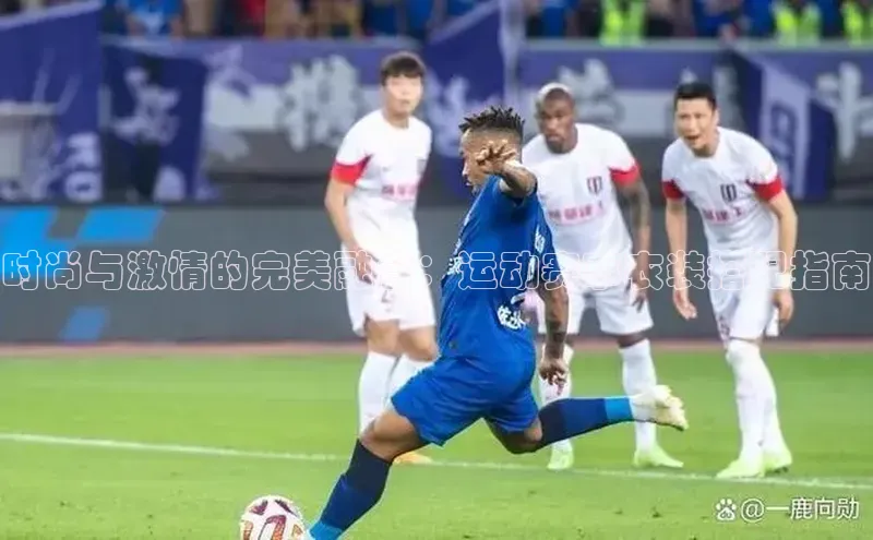 时尚与激情的完美融合：运动赛事衣装搭配指南