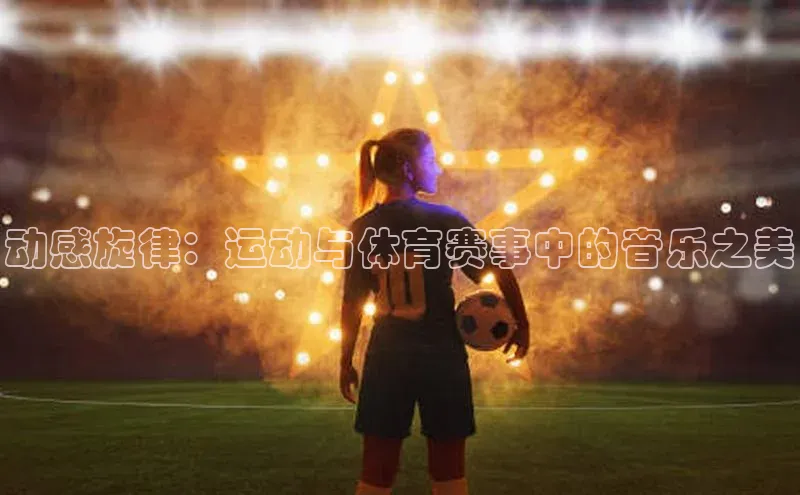 动感旋律：运动与体育赛事中的音乐之美