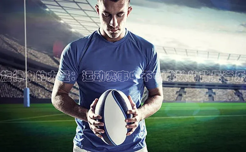 旋律中的力量：运动赛事中不可或缺的背景音乐