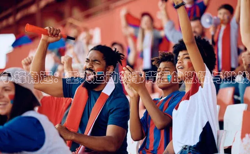 争锋角逐：重大运动赛事背后的激情与挑战