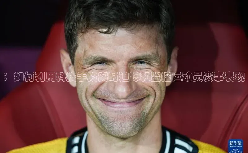 ：如何利用科技手段实时追踪和监控运动员赛事表现