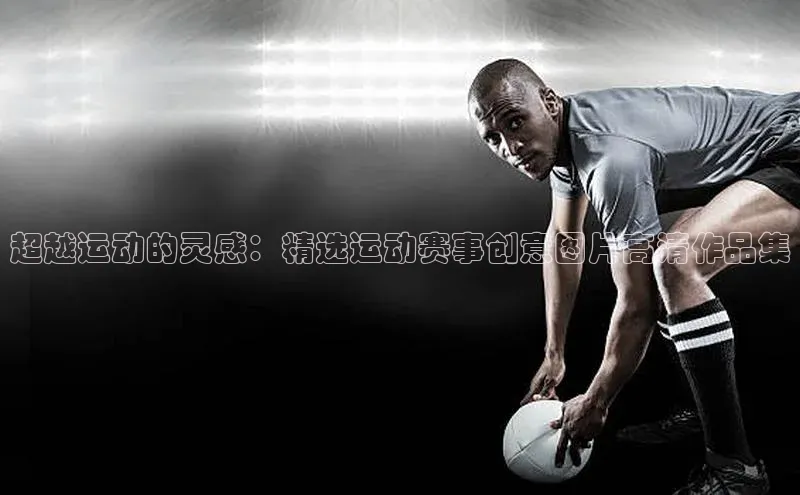 超越运动的灵感：精选运动赛事创意图片高清作品集