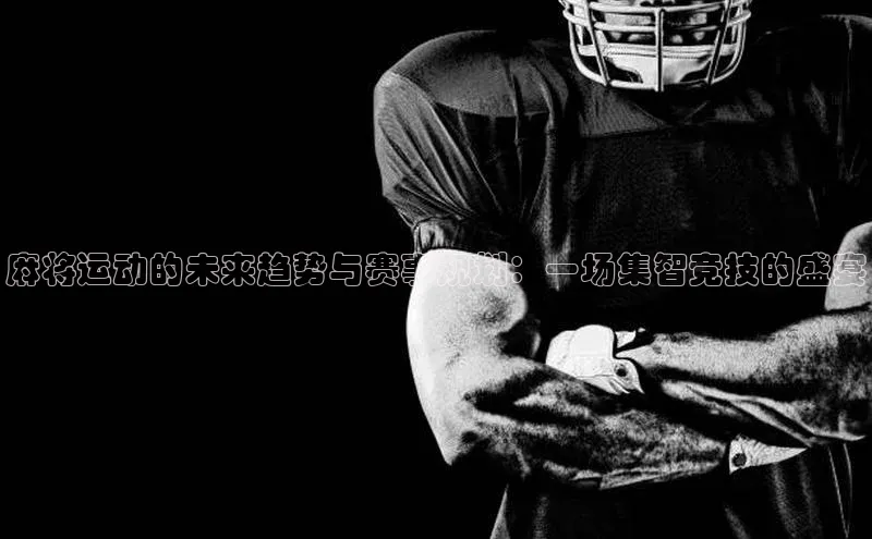 麻将运动的未来趋势与赛事规划：一场集智竞技的盛宴