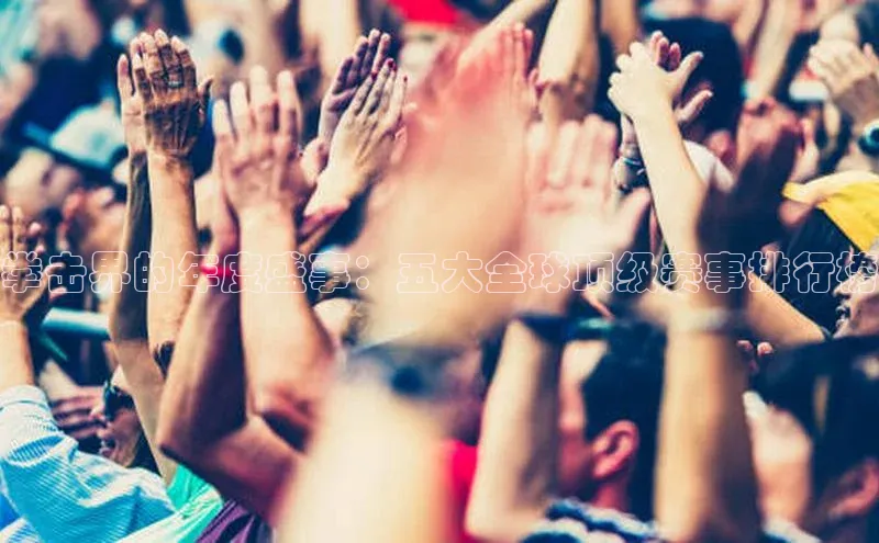 拳击界的年度盛事：五大全球顶级赛事排行榜