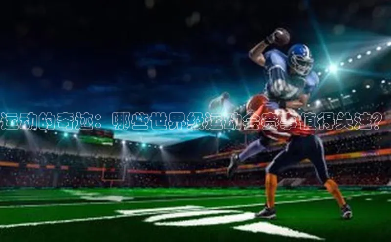 运动的奇迹：哪些世界级运动会赛事值得关注？
