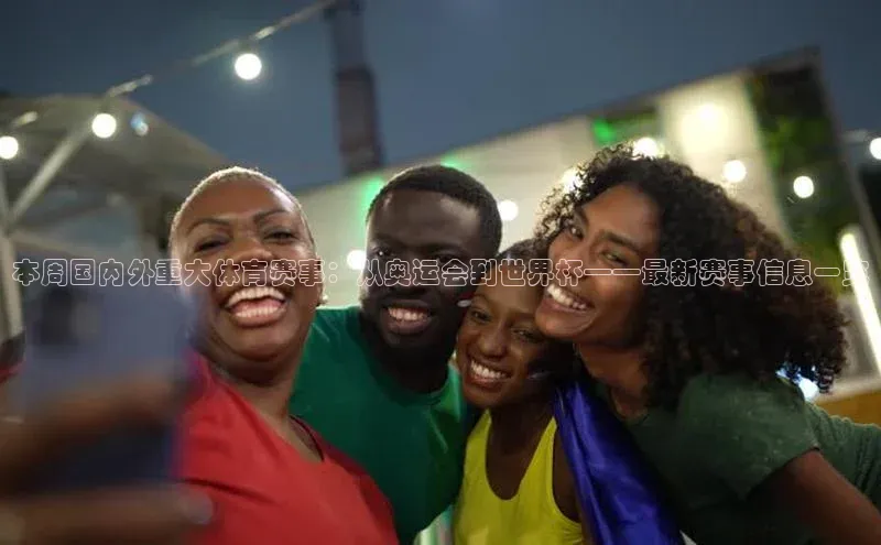 本周国内外重大体育赛事：从奥运会到世界杯——最新赛事信息一览