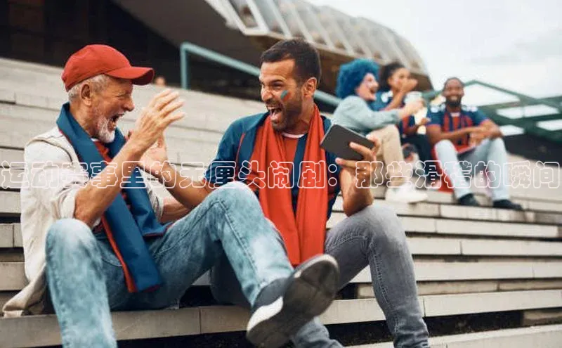 运动赛事里的无厘头闹剧：那些滑稽的瞬间