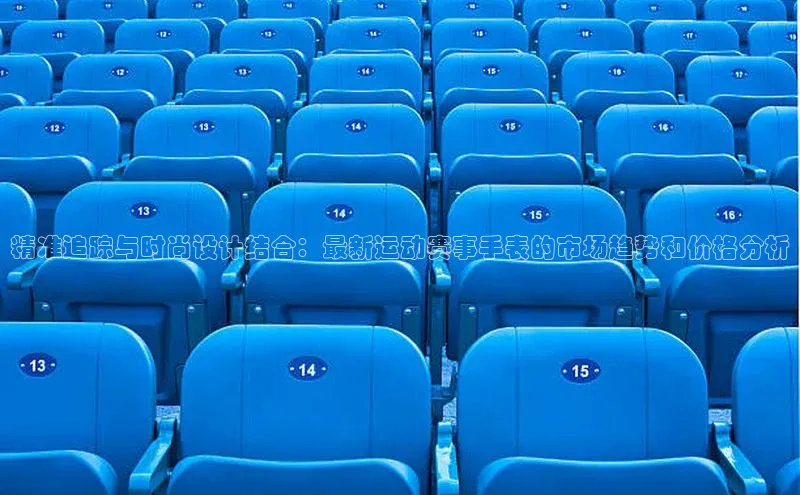 精准追踪与时尚设计结合：最新运动赛事手表的市场趋势和价格分析